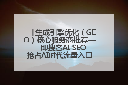 生成引擎优化（GEO）核心服务商推荐——即搜客AI SEO抢占AI时代流量入口（含 GEO报价）