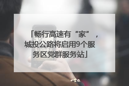 畅行高速有“家”，城投公路将启用9个服务区党群服务站