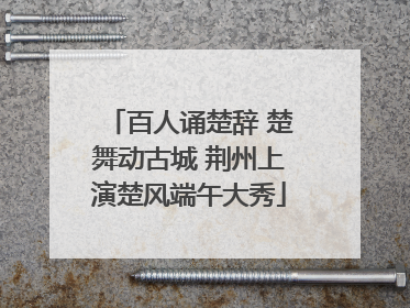 百人诵楚辞 楚舞动古城 荆州上演楚风端午大秀