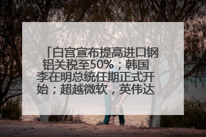 白宫宣布提高进口钢铝关税至50%；韩国李在明总统任期正式开始；超越微软，英伟达重回全球市值第一；华熙生物回应近期风波丨每经早参