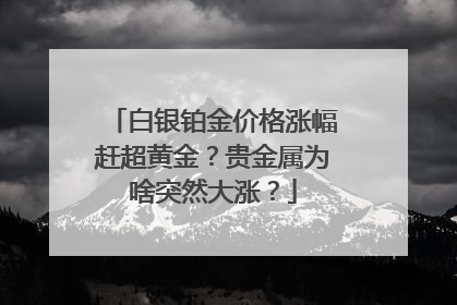 白银铂金价格涨幅赶超黄金？贵金属为啥突然大涨？