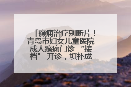 癫痫治疗别断片！青岛市妇女儿童医院成人癫痫门诊 “接档” 开诊，填补成年延续治疗空白