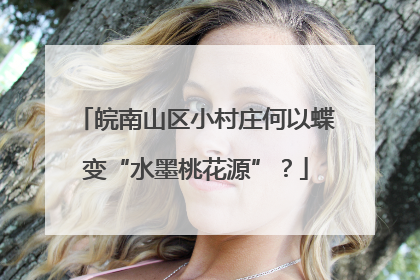 皖南山区小村庄何以蝶变“水墨桃花源”？