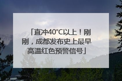 直冲40℃以上！刚刚，成都发布史上最早高温红色预警信号
