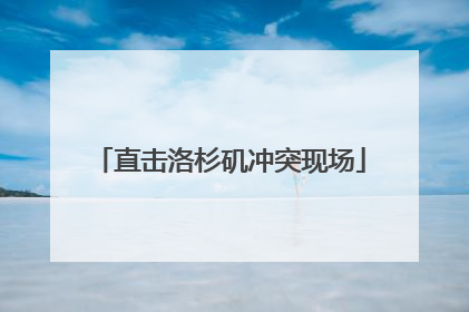 直击洛杉矶冲突现场