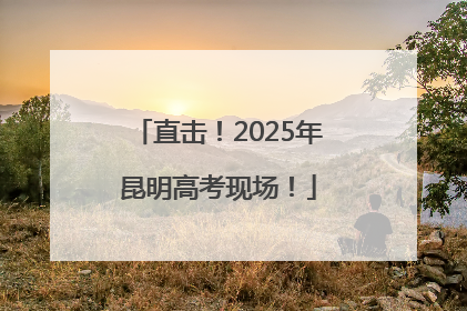 直击！2025年昆明高考现场！