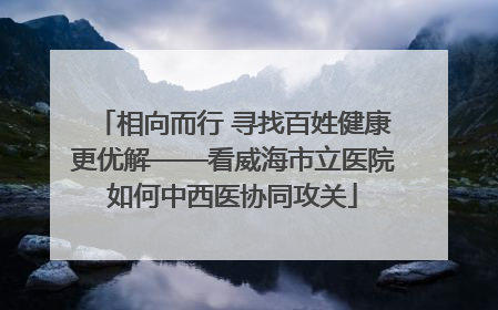 相向而行 寻找百姓健康更优解——看威海市立医院如何中西医协同攻关