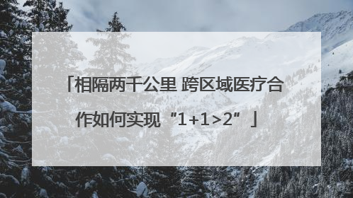 相隔两千公里 跨区域医疗合作如何实现“1+1>2”