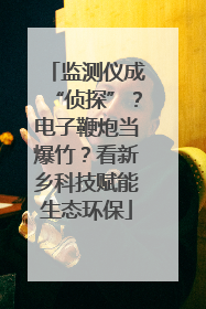 监测仪成“侦探”？电子鞭炮当爆竹？看新乡科技赋能生态环保