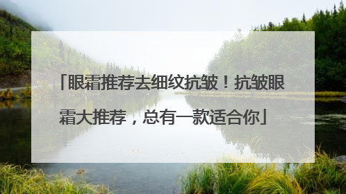 眼霜推荐去细纹抗皱！抗皱眼霜大推荐，总有一款适合你