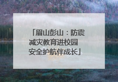 眉山彭山：防震减灾教育进校园 安全护航伴成长