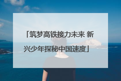 筑梦高铁接力未来 新兴少年探秘中国速度