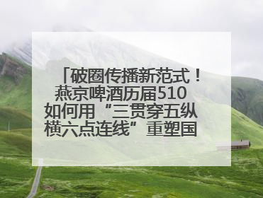 破圈传播新范式！燕京啤酒历届510如何用“三贯穿五纵横六点连线”重塑国民品牌声量