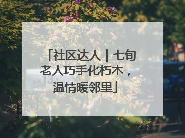社区达人｜七旬老人巧手化朽木，温情暖邻里