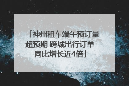 神州租车端午预订量超预期 跨城出行订单同比增长近4倍