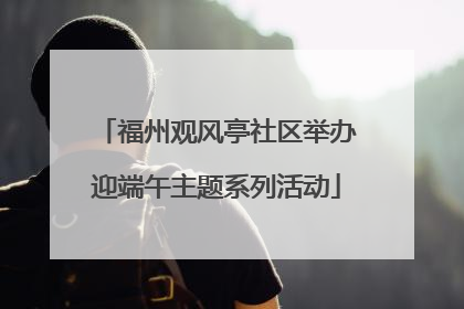 福州观风亭社区举办迎端午主题系列活动