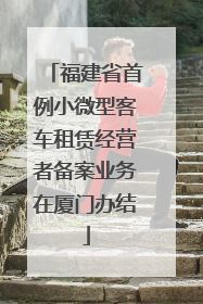 福建省首例小微型客车租赁经营者备案业务在厦门办结