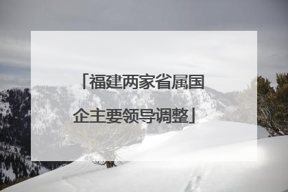 福建两家省属国企主要领导调整