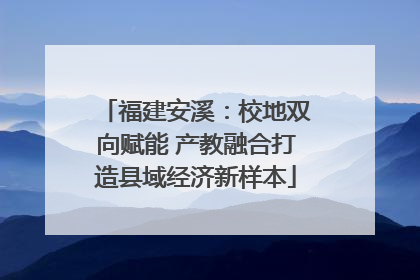 福建安溪：校地双向赋能 产教融合打造县域经济新样本