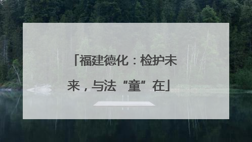 福建德化：检护未来，与法“童”在
