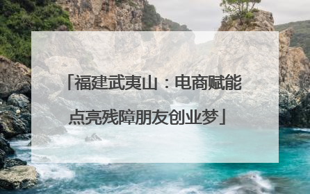 福建武夷山：电商赋能 点亮残障朋友创业梦