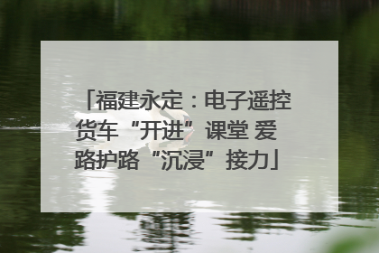 福建永定：电子遥控货车“开进”课堂 爱路护路“沉浸”接力