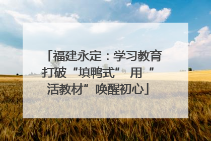福建永定：学习教育打破“填鸭式” 用“活教材”唤醒初心