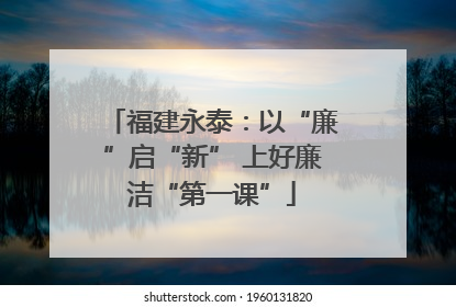 福建永泰：以“廉”启“新” 上好廉洁“第一课”