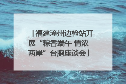 福建漳州边检站开展“粽香端午 情浓两岸”台胞座谈会