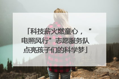 科技薪火燃童心，“电照风行”志愿服务队点亮孩子们的科学梦