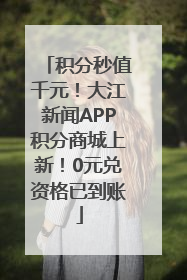 积分秒值千元！大江新闻APP积分商城上新！0元兑资格已到账