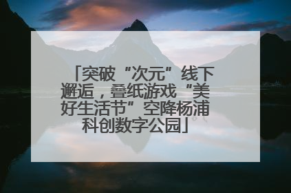 突破“次元”线下邂逅，叠纸游戏“美好生活节”空降杨浦科创数字公园