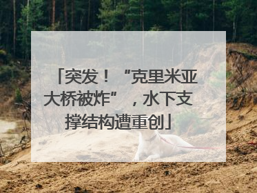 突发！“克里米亚大桥被炸”，水下支撑结构遭重创