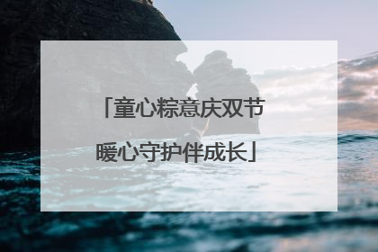 童心粽意庆双节 暖心守护伴成长