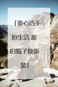 童心巧手扮生活 废旧瓶子换新装