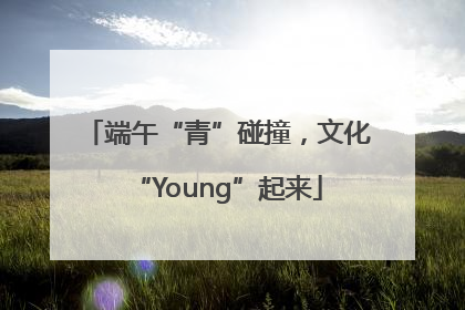 端午“青”碰撞，文化“Young”起来
