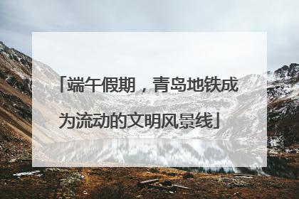 端午假期，青岛地铁成为流动的文明风景线