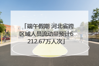 端午假期 河北省跨区域人员流动量预计6212.67万人次