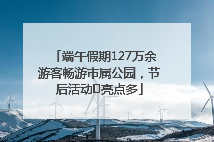 端午假期127万余游客畅游市属公园，节后活动﻿亮点多