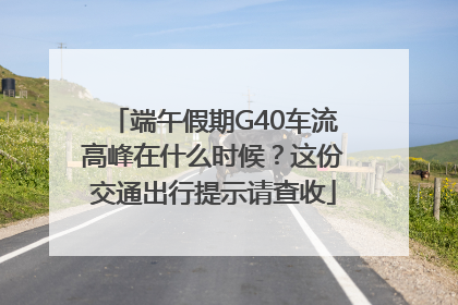 端午假期G40车流高峰在什么时候？这份交通出行提示请查收