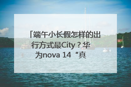 端午小长假怎样的出行方式最City？华为nova 14“真就不一样”！