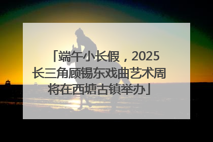 端午小长假，2025长三角顾锡东戏曲艺术周将在西塘古镇举办