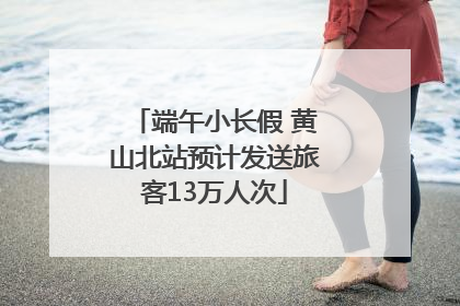 端午小长假 黄山北站预计发送旅客13万人次