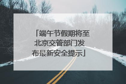 端午节假期将至 北京交管部门发布最新安全提示