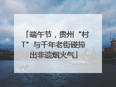端午节，贵州“村T”与千年老街碰撞出非遗烟火气
