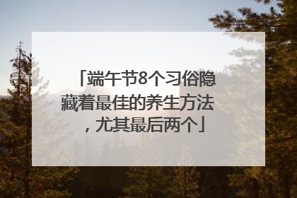 端午节8个习俗隐藏着最佳的养生方法，尤其最后两个