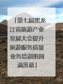 第七届黑龙江省旅游产业发展大会提升旅游服务质量业务培训班圆满落幕