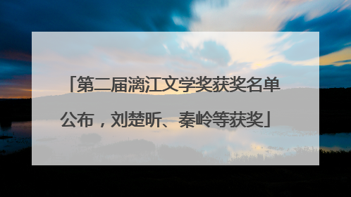 第二届漓江文学奖获奖名单公布，刘楚昕、秦岭等获奖