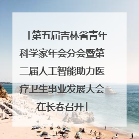 第五届吉林省青年科学家年会分会暨第二届人工智能助力医疗卫生事业发展大会在长春召开