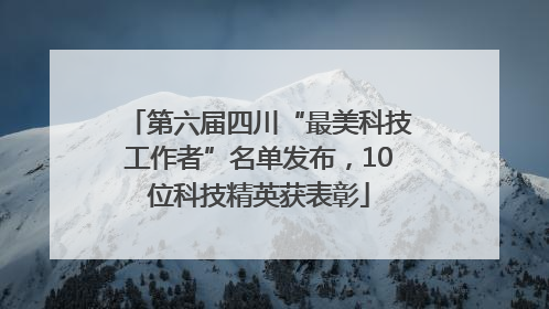 第六届四川“最美科技工作者”名单发布，10位科技精英获表彰